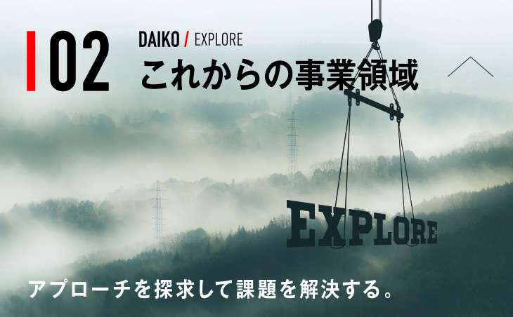 02 DAIKO / EXPLORE アプローチを探求して課題を解決する。