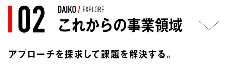 02 DAIKO / EXPLORE アプローチを探求して課題を解決する。