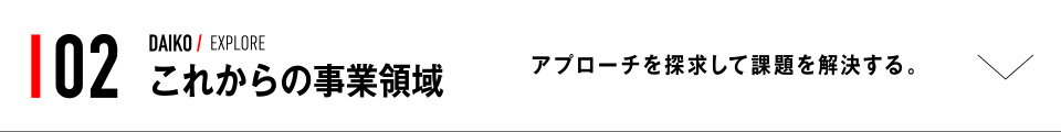 02 DAIKO / EXPLORE アプローチを探求して課題を解決する。